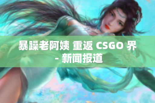 暴躁老阿姨 重返 CSGO 界 - 新闻报道