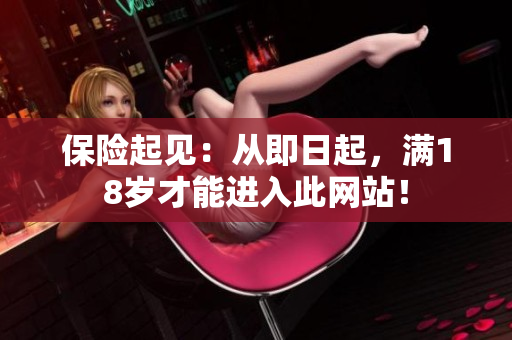 保险起见：从即日起，满18岁才能进入此网站！