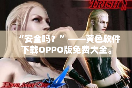 “安全吗？”——黄色软件下载OPPO版免费大全。