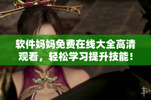 软件妈妈免费在线大全高清观看，轻松学习提升技能！