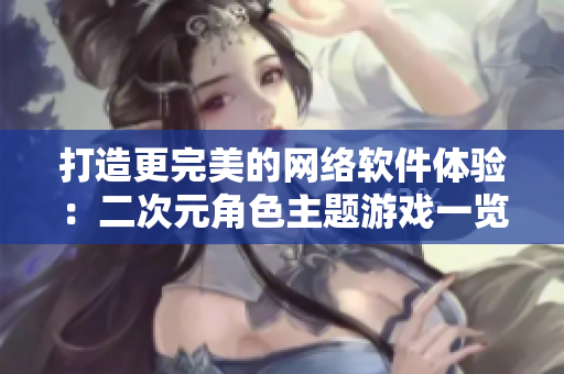 打造更完美的网络软件体验：二次元角色主题游戏一览