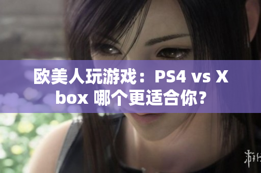 欧美人玩游戏：PS4 vs Xbox 哪个更适合你？