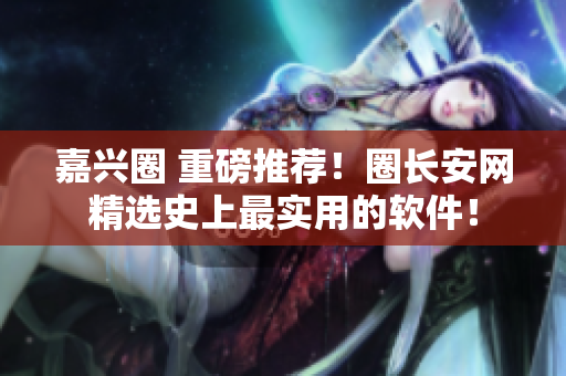 嘉兴圈 重磅推荐！圈长安网精选史上最实用的软件！