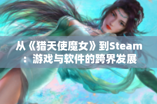 从《猎天使魔女》到Steam：游戏与软件的跨界发展