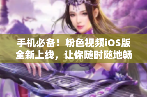 手机必备！粉色视频iOS版全新上线，让你随时随地畅享精彩视频！