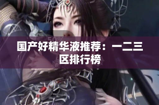 国产好精华液推荐：一二三区排行榜