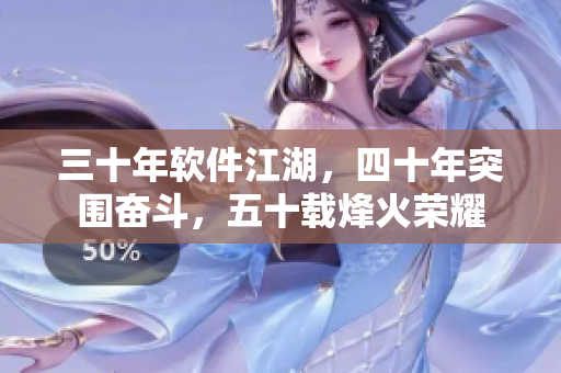 三十年软件江湖，四十年突围奋斗，五十载烽火荣耀