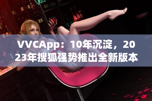 VVCApp：10年沉淀，2023年搜狐强势推出全新版本