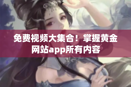 免费视频大集合！掌握黄金网站app所有内容