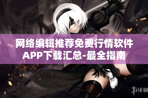 网络编辑推荐免费行情软件APP下载汇总-最全指南