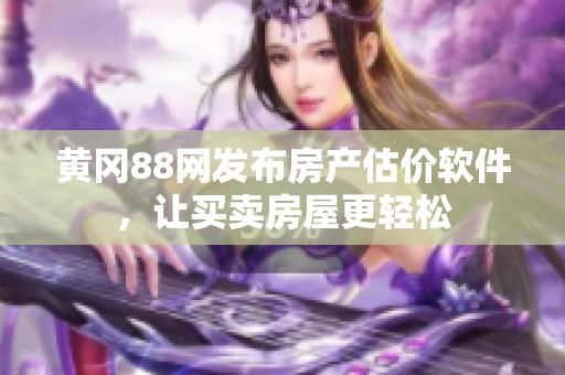 黄冈88网发布房产估价软件，让买卖房屋更轻松