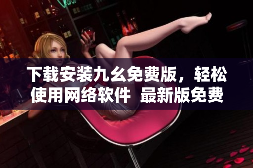 下载安装九幺免费版，轻松使用网络软件  最新版免费下载