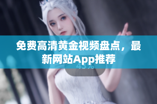 免费高清黄金视频盘点，最新网站App推荐