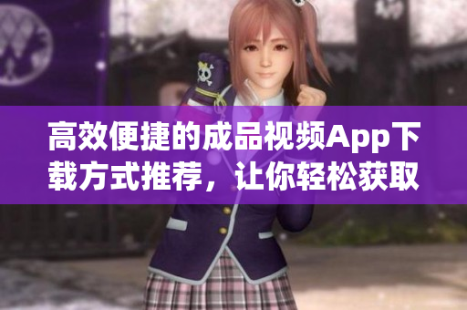 高效便捷的成品视频App下载方式推荐，让你轻松获取创意灵感！