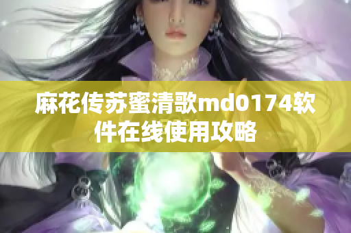 麻花传苏蜜清歌md0174软件在线使用攻略