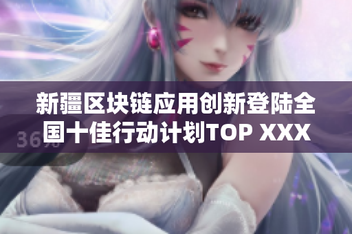 新疆区块链应用创新登陆全国十佳行动计划TOP XXXXX！