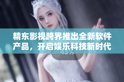 精东影视跨界推出全新软件产品，开启娱乐科技新时代