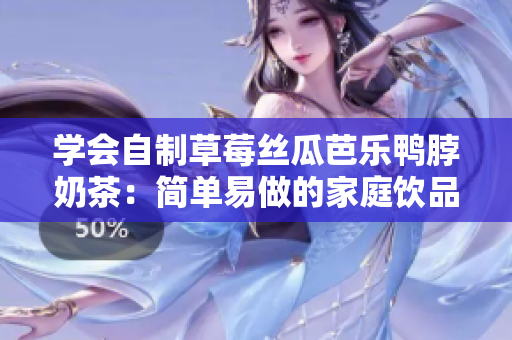 学会自制草莓丝瓜芭乐鸭脖奶茶：简单易做的家庭饮品