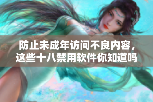 防止未成年访问不良内容，这些十八禁用软件你知道吗？