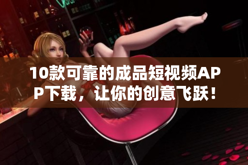 10款可靠的成品短视频APP下载，让你的创意飞跃！