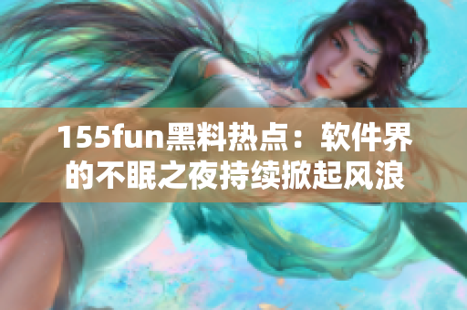 155fun黑料热点：软件界的不眠之夜持续掀起风浪