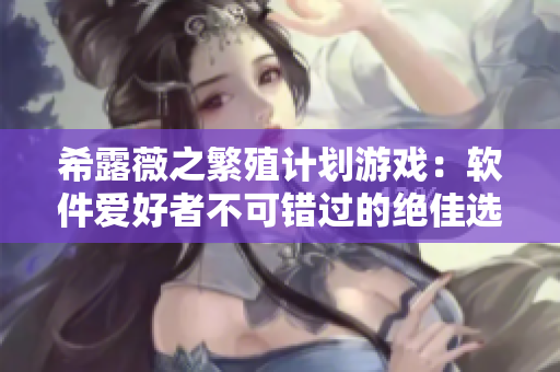 希露薇之繁殖计划游戏：软件爱好者不可错过的绝佳选择