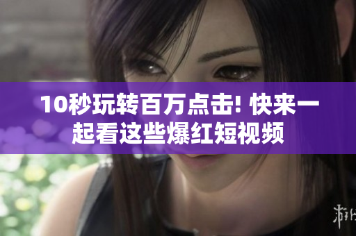 10秒玩转百万点击! 快来一起看这些爆红短视频