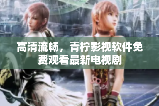 高清流畅，青柠影视软件免费观看最新电视剧