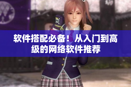 软件搭配必备！从入门到高级的网络软件推荐