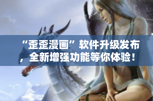 “歪歪漫画”软件升级发布，全新增强功能等你体验！