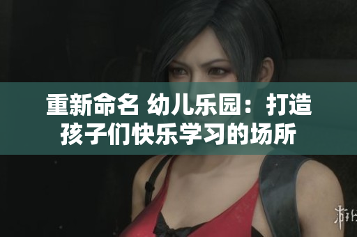 重新命名 幼儿乐园：打造孩子们快乐学习的场所