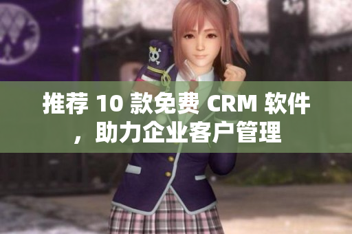 推荐 10 款免费 CRM 软件，助力企业客户管理