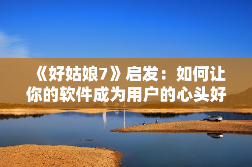 《好姑娘7》启发：如何让你的软件成为用户的心头好？
