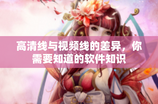 高清线与视频线的差异，你需要知道的软件知识