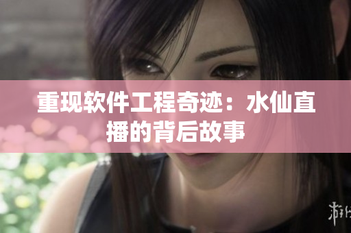 重现软件工程奇迹：水仙直播的背后故事