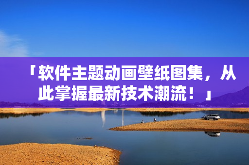 「软件主题动画壁纸图集，从此掌握最新技术潮流！」