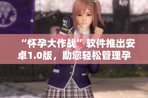 “怀孕大作战”软件推出安卓1.0版，助您轻松管理孕期！