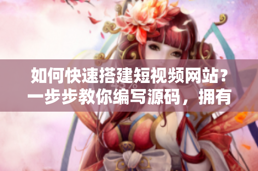 如何快速搭建短视频网站？一步步教你编写源码，拥有高效成品网站。
