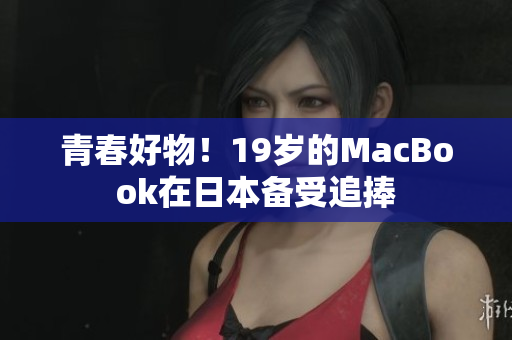青春好物！19岁的MacBook在日本备受追捧