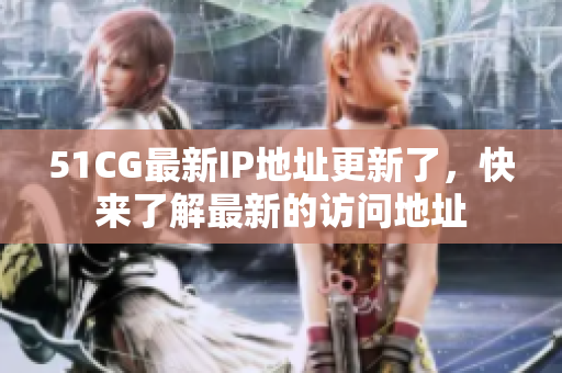 51CG最新IP地址更新了，快来了解最新的访问地址