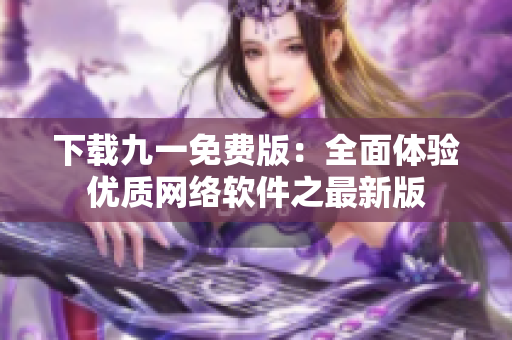 下载九一免费版：全面体验优质网络软件之最新版