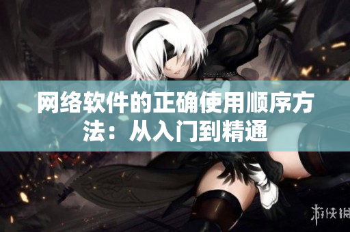 网络软件的正确使用顺序方法：从入门到精通