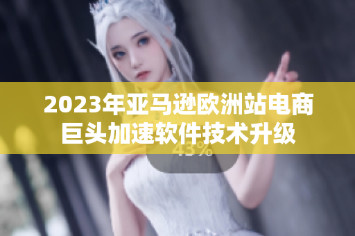 2023年亚马逊欧洲站电商巨头加速软件技术升级