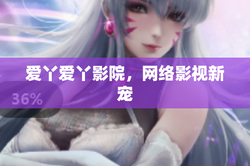 爱丫爱丫影院，网络影视新宠