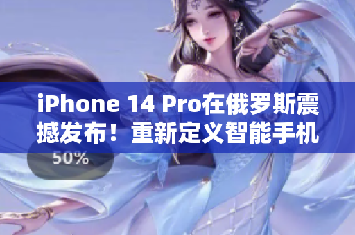 iPhone 14 Pro在俄罗斯震撼发布！重新定义智能手机体验