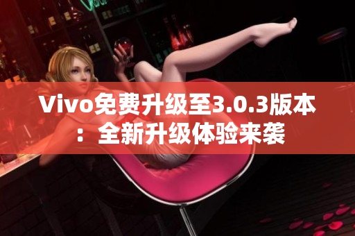 Vivo免费升级至3.0.3版本：全新升级体验来袭