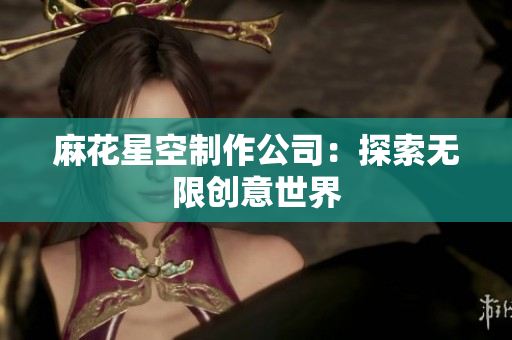麻花星空制作公司：探索无限创意世界