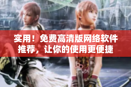 实用！免费高清版网络软件推荐，让你的使用更便捷