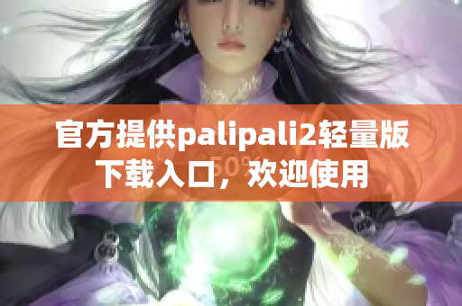 官方提供palipali2轻量版下载入口，欢迎使用
