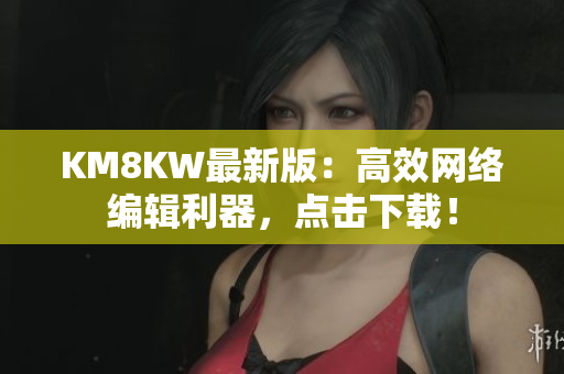 KM8KW最新版：高效网络编辑利器，点击下载！